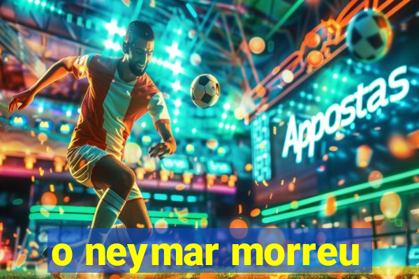 o neymar morreu